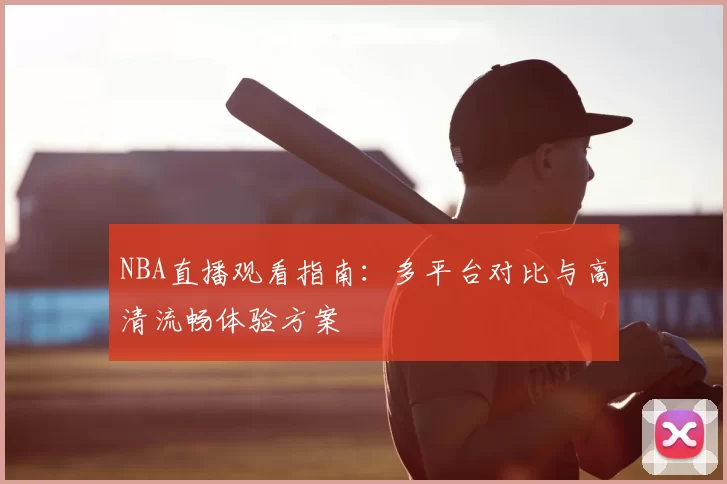 NBA直播观看指南:多平台对比与高清流畅体验方案