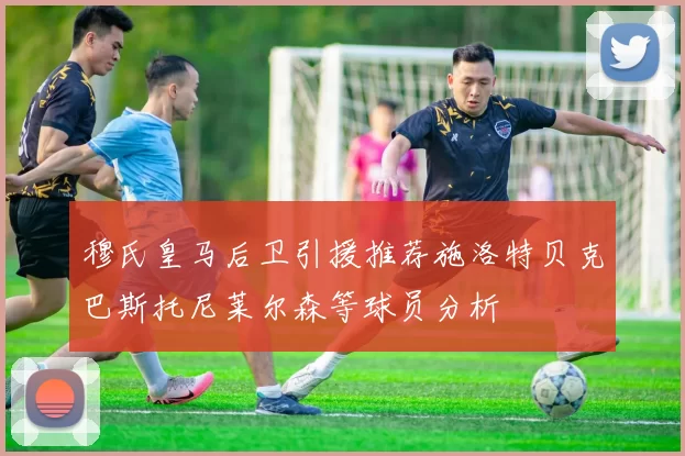 穆氏皇马后卫引援推荐施洛特贝克巴斯托尼莱尔森等球员分析