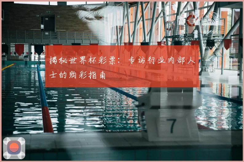 揭秘世界杯彩票：专访行业内部人士的购彩指南