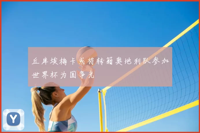 丘库埃梅卡或将转籍奥地利队参加世界杯为国争光