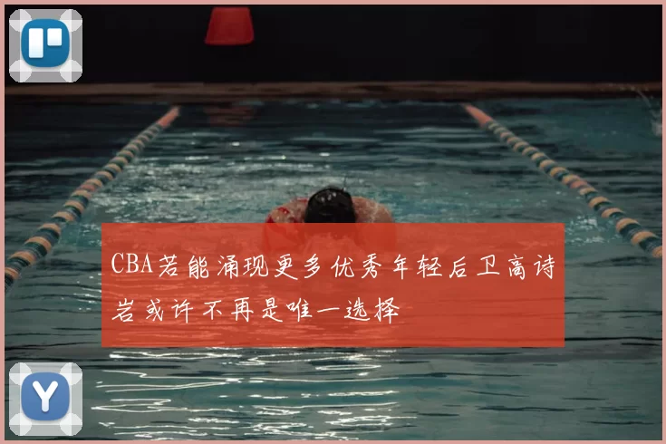 CBA若能涌现更多优秀年轻后卫高诗岩或许不再是唯一选择