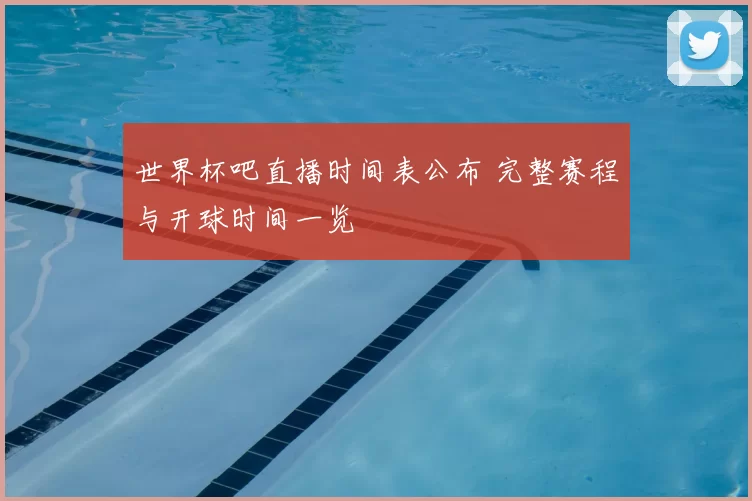 世界杯吧直播时间表公布 完整赛程与开球时间一览