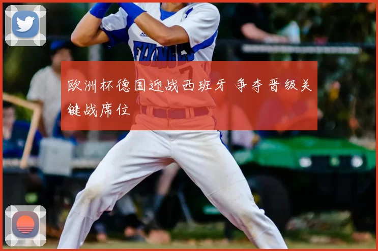 欧洲杯德国迎战西班牙 争夺晋级关键战席位