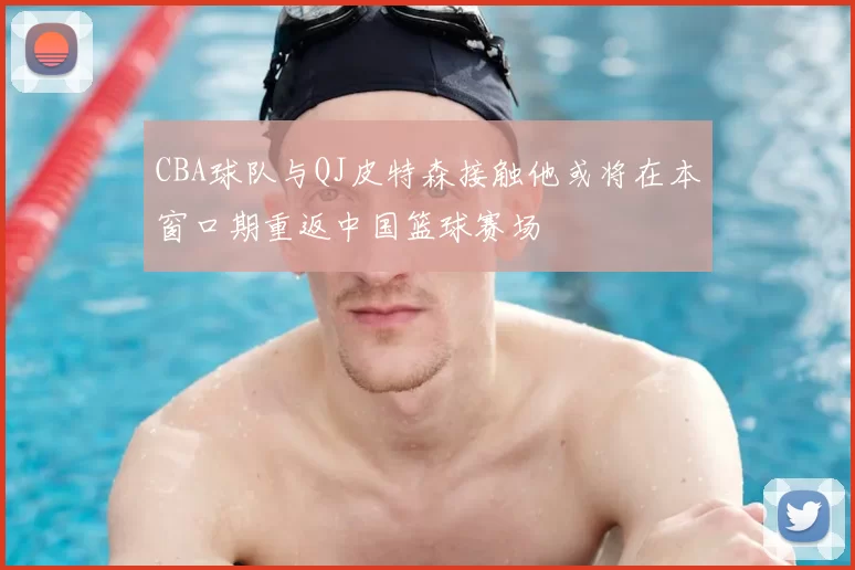CBA球队与QJ皮特森接触他或将在本窗口期重返中国篮球赛场
