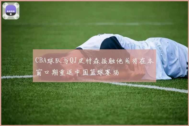 CBA球队与QJ皮特森接触他或将在本窗口期重返中国篮球赛场