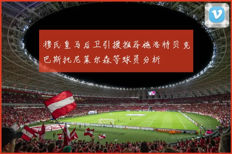 穆氏皇马后卫引援推荐施洛特贝克巴斯托尼莱尔森等球员分析