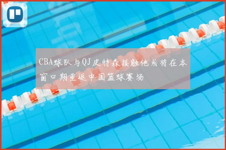 CBA球队与QJ皮特森接触他或将在本窗口期重返中国篮球赛场