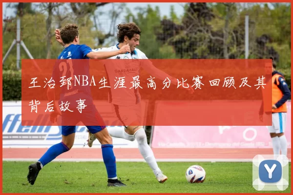 王治郅NBA生涯最高分比赛回顾及其背后故事