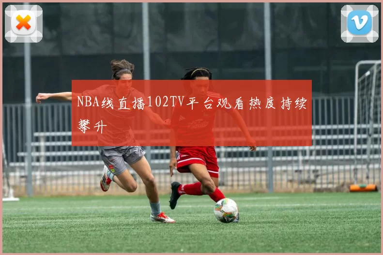 NBA线直播102TV平台观看热度持续攀升