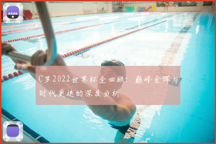 C罗2022世界杯全回顾：巅峰余晖与时代更迭的深度分析