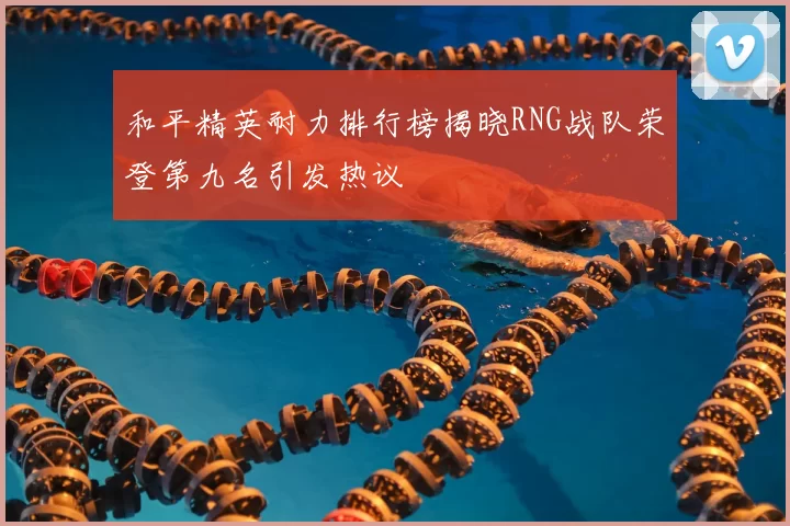 和平精英耐力排行榜揭晓RNG战队荣登第九名引发热议
