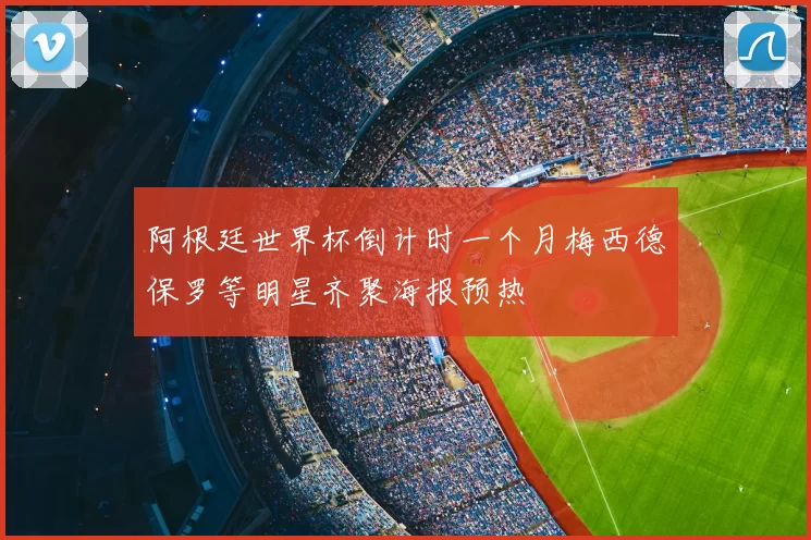 阿根廷世界杯倒计时一个月梅西德保罗等明星齐聚海报预热