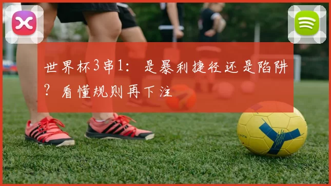 世界杯3串1：是暴利捷径还是陷阱？看懂规则再下注
